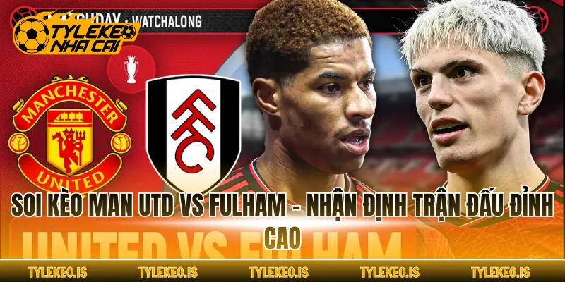 Soi Kèo Man Utd Vs Fulham - Nhận Định Trận Đấu Đỉnh Cao