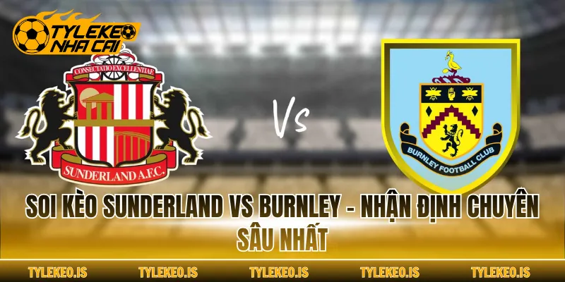 Soi Kèo Sunderland Vs Burnley - Nhận Định Chuyên Sâu Nhất